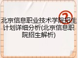 北京信息职业技术学院招生计划详细分析(北京信息职院招生解析)