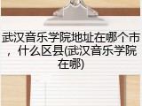 武汉音乐学院地址在哪个市，什么区县(武汉音乐学院在哪)