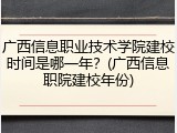 广西信息职业技术学院建校时间是哪一年？(广西信息职院建校年份)