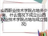 山西职业技术学院占地多少亩，什么情况下成立(山西职业技术学院占地与成立情况)