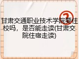 甘肃交通职业技术学院要住校吗，是否能走读(甘肃交院住宿走读)