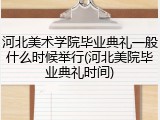 河北美术学院毕业典礼一般什么时候举行(河北美院毕业典礼时间)