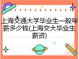 上海交通大学毕业生一般年薪多少钱(上海交大毕业生薪资)
