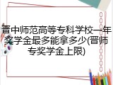 晋中师范高等专科学校一年奖学金最多能拿多少(晋师专奖学金上限)