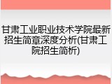 甘肃工业职业技术学院最新招生简章深度分析(甘肃工院招生简析)