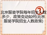 北京服装学院每年招生人数多少，政策变动如何(北京服装学院招生人数政策)