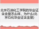 北京石油化工学院的毕业证含金量怎么样，为什么(北京石化毕业证含金量)