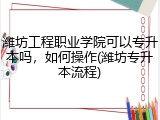 潍坊工程职业学院可以专升本吗，如何操作(潍坊专升本流程)