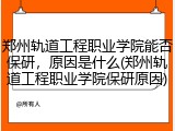 郑州轨道工程职业学院能否保研，原因是什么(郑州轨道工程职业学院保研原因)