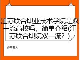 江苏联合职业技术学院是双一流高校吗，简单介绍(江苏联合职院双一流？)