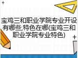 宝鸡三和职业学院专业开设有哪些,特色在哪(宝鸡三和职业学院专业特色)