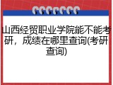 山西经贸职业学院能不能考研，成绩在哪里查询(考研查询)