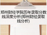 郑州财经学院历年录取分数线深度分析(郑州财经录取线分析)