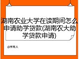 湖南农业大学在读期间怎么申请助学贷款(湖南农大助学贷款申请)