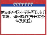 芜湖航空职业学院可以专升本吗，如何操作(专升本条件及流程)
