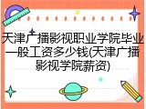 天津广播影视职业学院毕业一般工资多少钱(天津广播影视学院薪资)