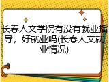长春人文学院有没有就业指导，好就业吗(长春人文就业情况)