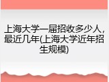 上海大学一届招收多少人，最近几年(上海大学近年招生规模)