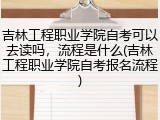 吉林工程职业学院自考可以去读吗，流程是什么(吉林工程职业学院自考报名流程)
