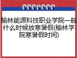 榆林能源科技职业学院一般什么时候放寒暑假(榆林学院寒暑假时间)