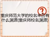 重庆师范大学的校名来历有什么渊源(重庆师校名渊源)