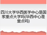 四川大学华西医学中心是国家重点大学吗(华西中心是重点吗)