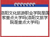 洛阳文化旅游职业学院是国家重点大学吗(洛阳文旅学院是重点大学吗)