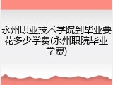 永州职业技术学院到毕业要花多少学费(永州职院毕业学费)