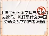 中国劳动关系学院自考可以去读吗，流程是什么(中国劳动关系学院自考流程)