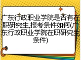 广东行政职业学院是否有在职研究生,报考条件如何(广东行政职业学院在职研究生条件)