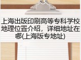 上海出版印刷高等专科学校地理位置介绍，详细地址在哪(上海版专地址)