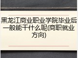 黑龙江商业职业学院毕业后一般能干什么呢(商职就业方向)