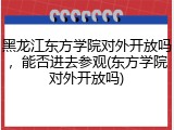 黑龙江东方学院对外开放吗，能否进去参观(东方学院对外开放吗)