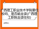 广西理工职业技术学院要住校吗，是否能走读(广西理工职院走读住校)