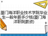 厦门海洋职业技术学院毕业生一般年薪多少钱(厦门海洋职院薪资)