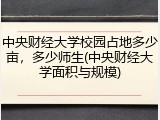 中央财经大学校园占地多少亩，多少师生(中央财经大学面积与规模)