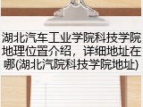 湖北汽车工业学院科技学院地理位置介绍，详细地址在哪(湖北汽院科技学院地址)