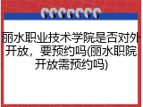 丽水职业技术学院是否对外开放，要预约吗(丽水职院开放需预约吗)