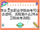 萍乡卫生职业学院自考可以去读吗，流程是什么(萍乡卫院自考流程)