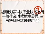 湖南铁路科技职业技术学院一般什么时候放寒暑假(湖南铁科院寒暑假时间)