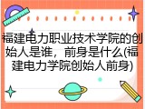 福建电力职业技术学院的创始人是谁，前身是什么(福建电力学院创始人前身)