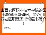 山西老区职业技术学院的图书馆藏书量如何，简介(山西老区职院图书馆藏书简介)