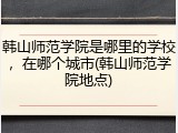 韩山师范学院是哪里的学校，在哪个城市(韩山师范学院地点)