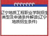 辽宁地质工程职业学院招生类型及申请条件解读(辽宁地质招生条件)