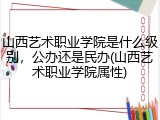 山西艺术职业学院是什么级别，公办还是民办(山西艺术职业学院属性)