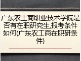 广东农工商职业技术学院是否有在职研究生,报考条件如何(广东农工商在职研条件)