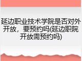 延边职业技术学院是否对外开放，要预约吗(延边职院开放需预约吗)