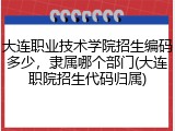 大连职业技术学院招生编码多少，隶属哪个部门(大连职院招生代码归属)