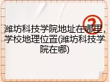 潍坊科技学院地址在哪里，学校地理位置(潍坊科技学院在哪)