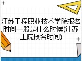 江苏工程职业技术学院报名时间一般是什么时候(江苏工院报名时间)
